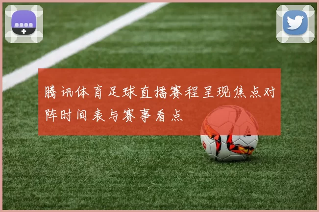 腾讯体育足球直播赛程呈现焦点对阵时间表与赛事看点