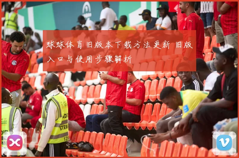 球球体育旧版本下载方法更新 旧版入口与使用步骤解析
