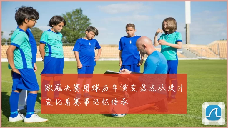 欧冠决赛用球历年演变盘点从设计变化看赛事记忆传承