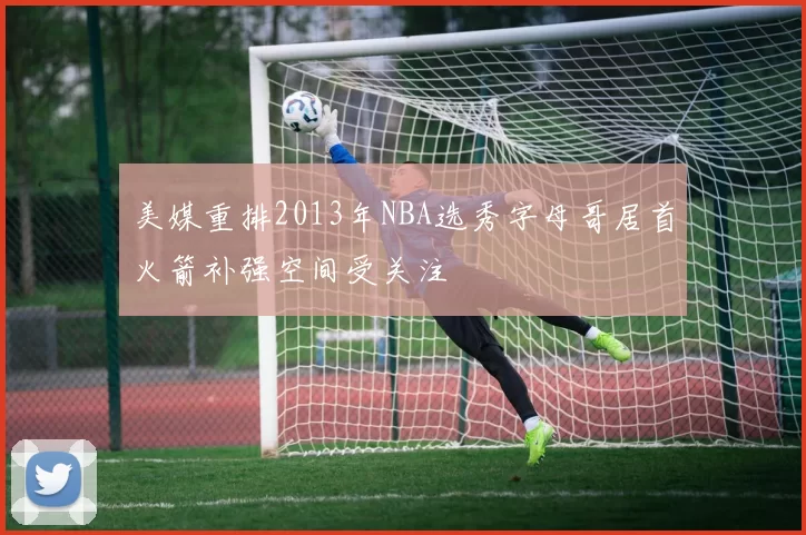 美媒重排2013年NBA选秀字母哥居首火箭补强空间受关注