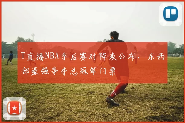 T直播NBA季后赛对阵表公布，东西部豪强争夺总冠军门票