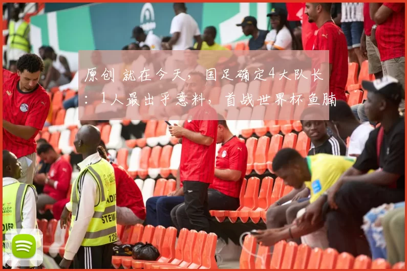 原创 就在今天，国足确定4大队长：1人最出乎意料，首战世界杯鱼腩球队