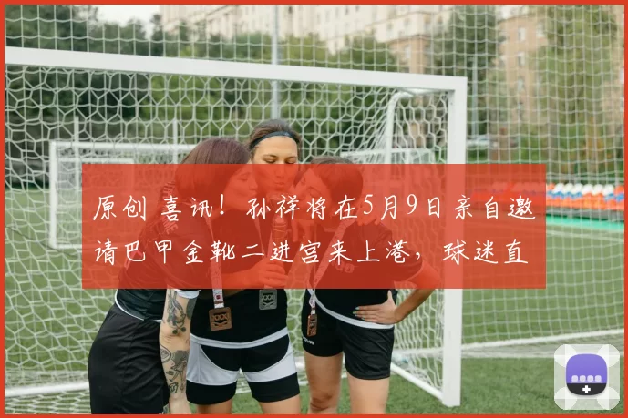 原创 喜讯！孙祥将在5月9日亲自邀请巴甲金靴二进宫来上港，球迷直言期待