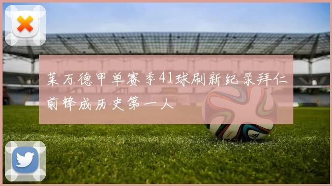 莱万德甲单赛季41球刷新纪录拜仁前锋成历史第一人