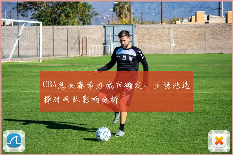 CBA总决赛举办城市确定，主场地选择对两队影响分析