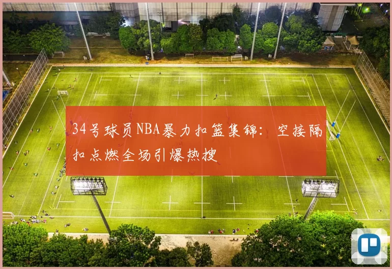 34号球员NBA暴力扣篮集锦:空接隔扣点燃全场引爆热搜