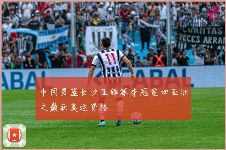 中国男篮长沙亚锦赛夺冠重回亚洲之巅获奥运资格