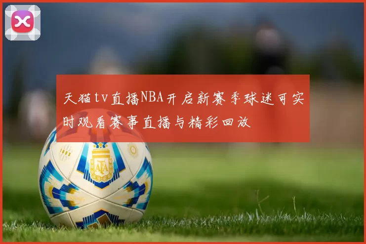 天猫tv直播NBA开启新赛季球迷可实时观看赛事直播与精彩回放