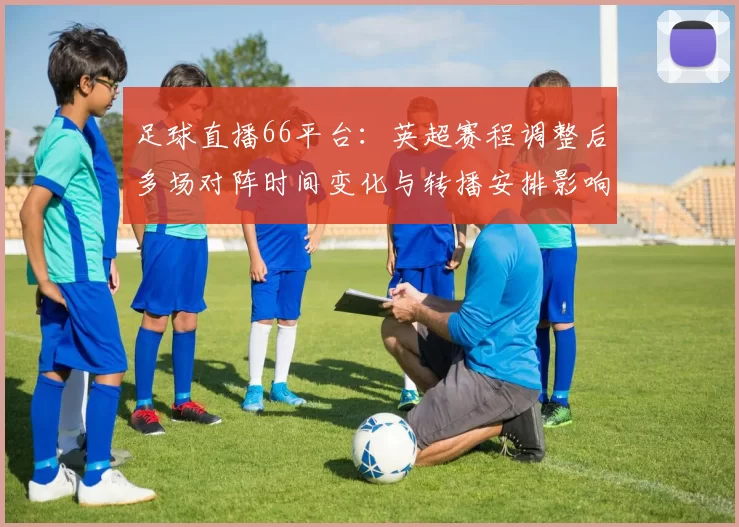 足球直播66平台：英超赛程调整后多场对阵时间变化与转播安排影响