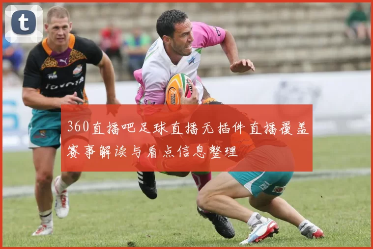 360直播吧足球直播无插件直播覆盖赛事解读与看点信息整理