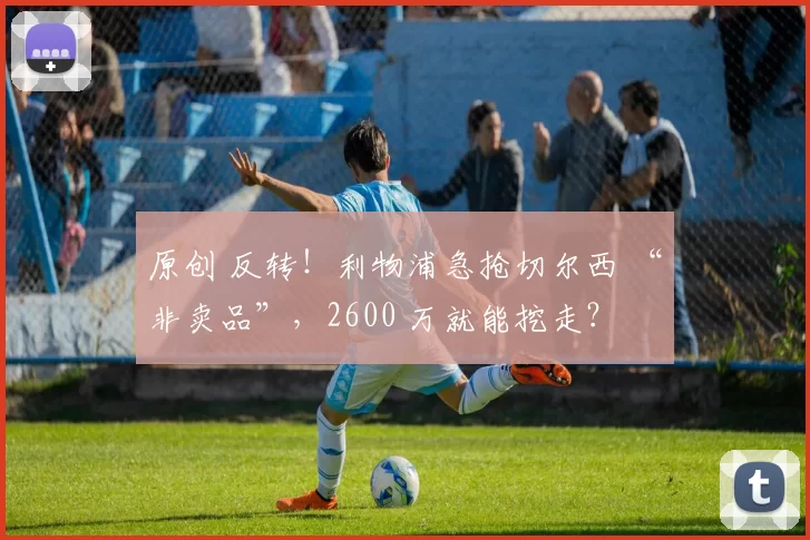 原创 反转！利物浦急抢切尔西 “非卖品”，2600 万就能挖走？