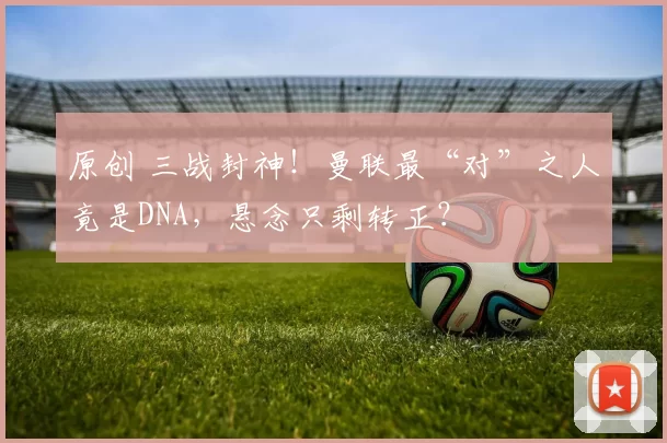原创 三战封神!曼联最“对”之人竟是DNA,悬念只剩转正?