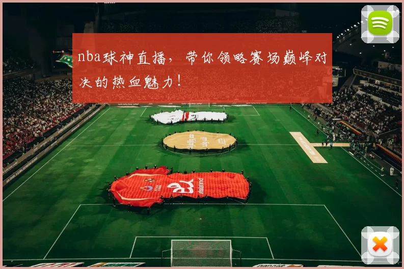 nba球神直播，带你领略赛场巅峰对决的热血魅力！