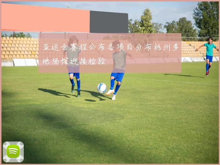 亚运会赛程公布各项目分布杭州多地场馆迎接检验