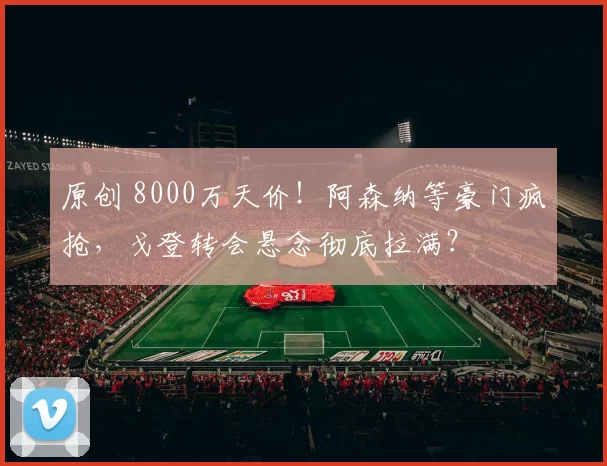 原创 8000万天价！阿森纳等豪门疯抢，戈登转会悬念彻底拉满？