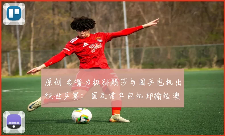 原创 名嘴力挺孙颖莎与国乒包机出征世乒赛：国足常年包机却输给澳洲引热议