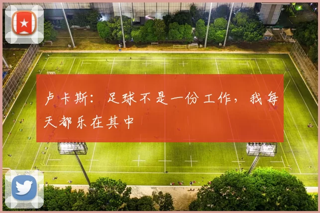 卢卡斯：足球不是一份工作，我每天都乐在其中