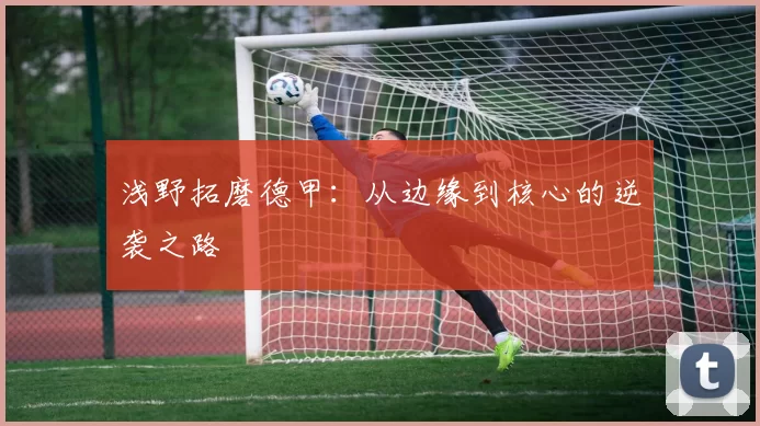 浅野拓磨德甲：从边缘到核心的逆袭之路