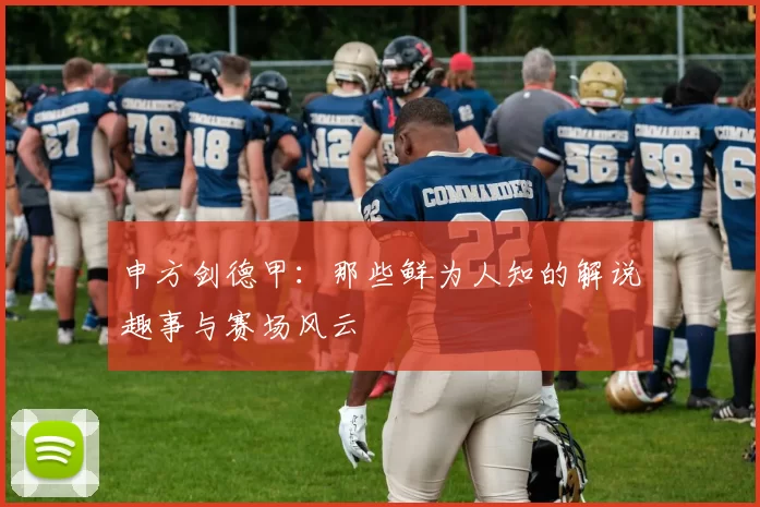 申方剑德甲：那些鲜为人知的解说趣事与赛场风云