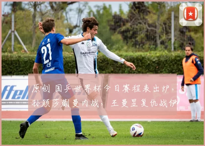 原创 国乒世界杯今日赛程表出炉，孙颖莎蒯曼内战，王曼昱复仇战伊藤