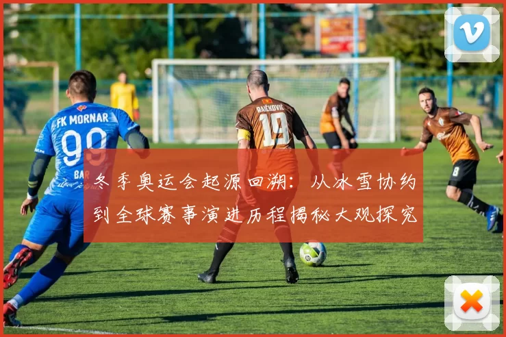 冬季奥运会起源回溯：从冰雪协约到全球赛事演进历程揭秘大观探究