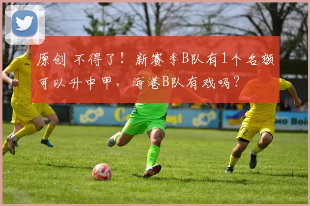 原创 不得了!新赛季B队有1个名额可以升中甲,海港B队有戏吗?
