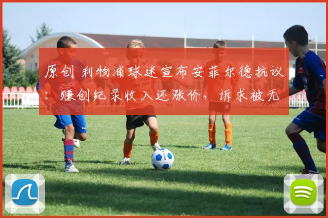 原创 利物浦球迷宣布安菲尔德抗议：赚创纪录收入还涨价，诉求被无视