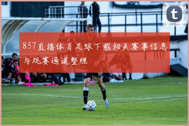 857直播体育足球下载相关赛事信息与观赛通道整理